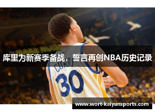 库里为新赛季备战，誓言再创NBA历史记录
